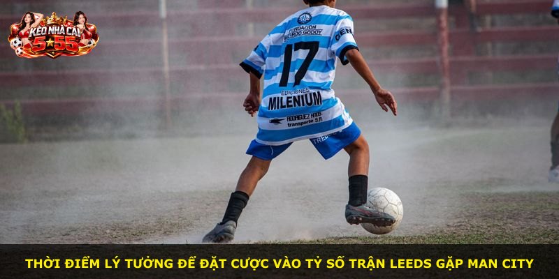 Thời điểm lý tưởng để đặt cược vào tỷ số trận Leeds gặp Man City