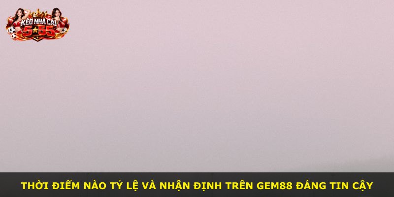 Thời điểm nào tỷ lệ và nhận định trên GEM88 đáng tin cậy