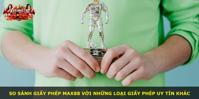 So sánh giấy phép MAX88 với những loại giấy phép uy tín khác