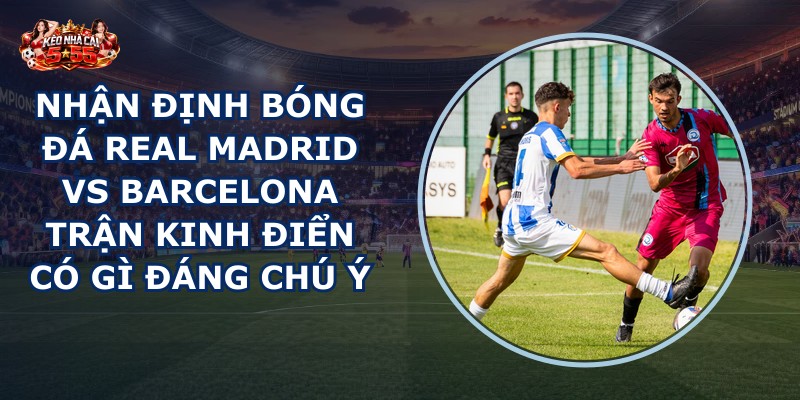 nhận định bóng đá Real Madrid vs Barcelona