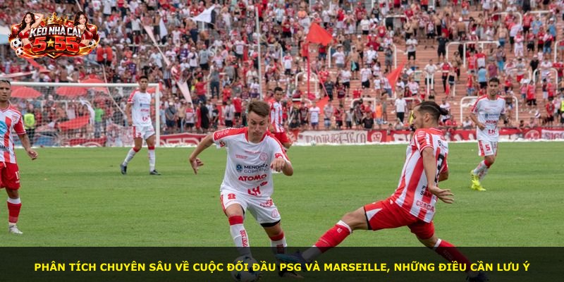 Phân tích chuyên sâu về cuộc đối đầu PSG và Marseille, những điều cần lưu ý