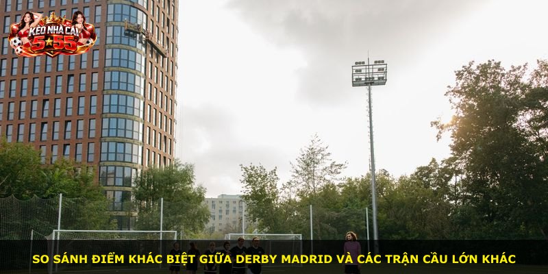 So sánh điểm khác biệt giữa derby Madrid và các trận cầu lớn khác