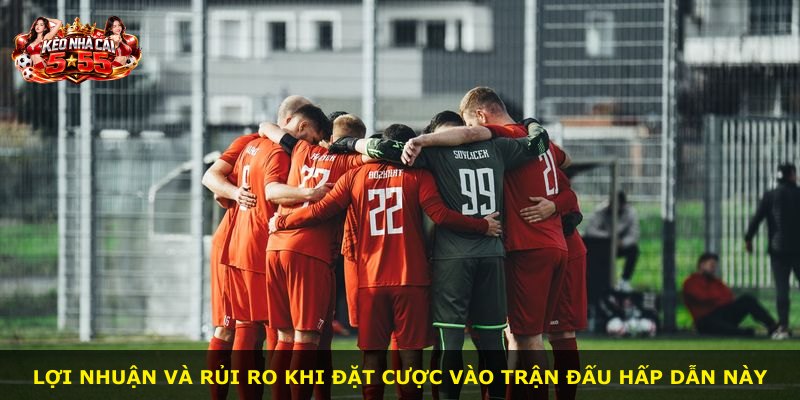 Lợi nhuận và rủi ro khi đặt cược vào trận đấu hấp dẫn này