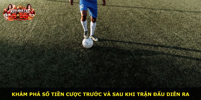 Khám phá số tiền cược trước và sau khi trận đấu diễn ra