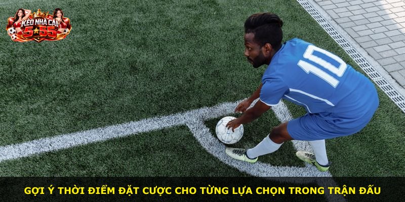 Gợi ý thời điểm đặt cược cho từng lựa chọn trong trận đấu