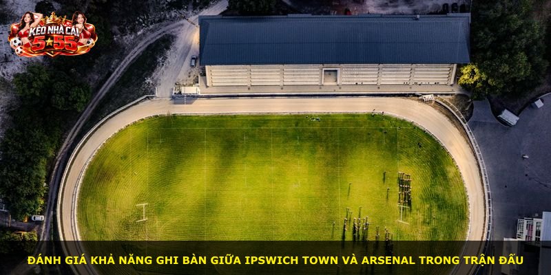 Đánh giá khả năng ghi bàn giữa Ipswich Town và Arsenal trong trận đấu