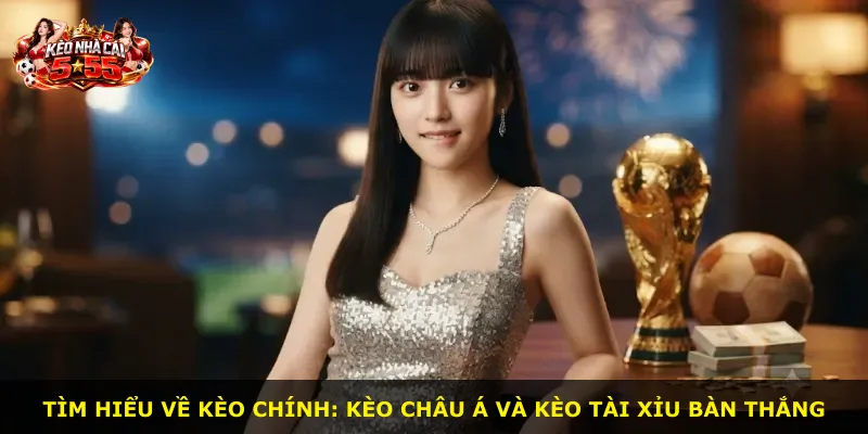 Tìm hiểu về kèo chính: kèo châu Á và kèo tài xỉu bàn thắng